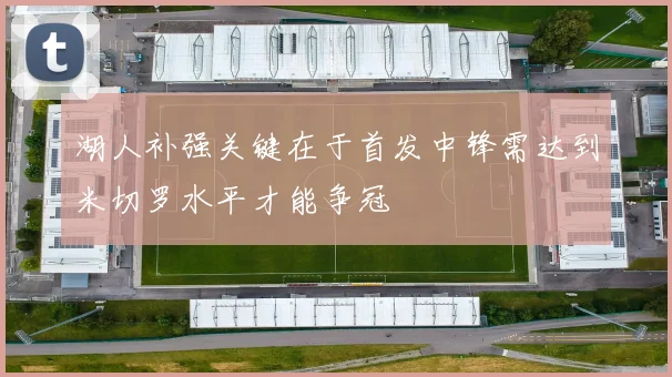 湖人补强关键在于首发中锋需达到米切罗水平才能争冠