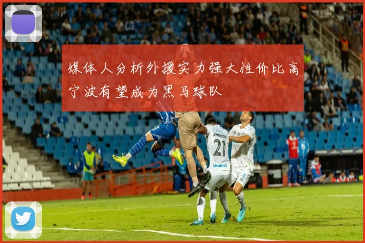 媒体人分析外援实力强大性价比高宁波有望成为黑马球队
