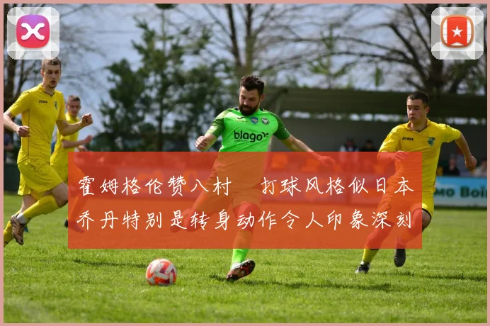 霍姆格伦赞八村塁打球风格似日本乔丹特别是转身动作令人印象深刻