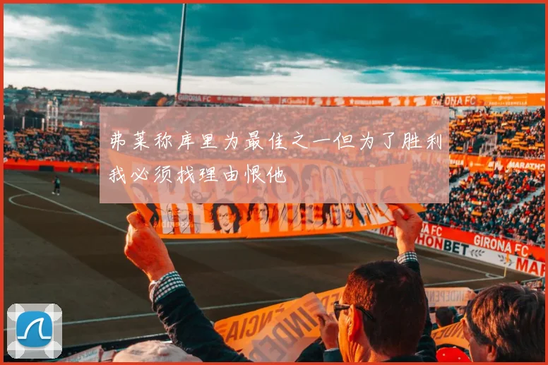 弗莱称库里为最佳之一但为了胜利我必须找理由恨他