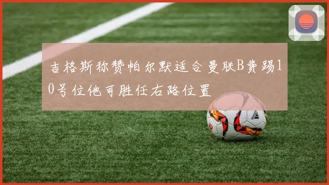 吉格斯称赞帕尔默适合曼联B费踢10号位他可胜任右路位置