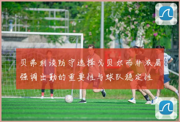 贝弗利谈防守选择戈贝尔而非浓眉强调出勤的重要性与球队稳定性