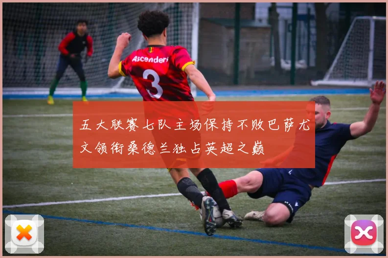 五大联赛七队主场保持不败巴萨尤文领衔桑德兰独占英超之巅