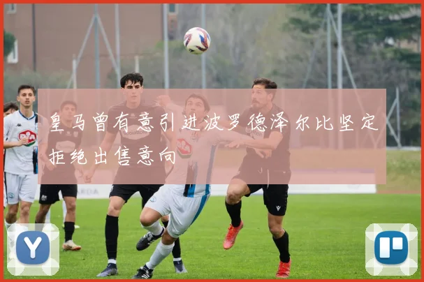 皇马曾有意引进波罗德泽尔比坚定拒绝出售意向