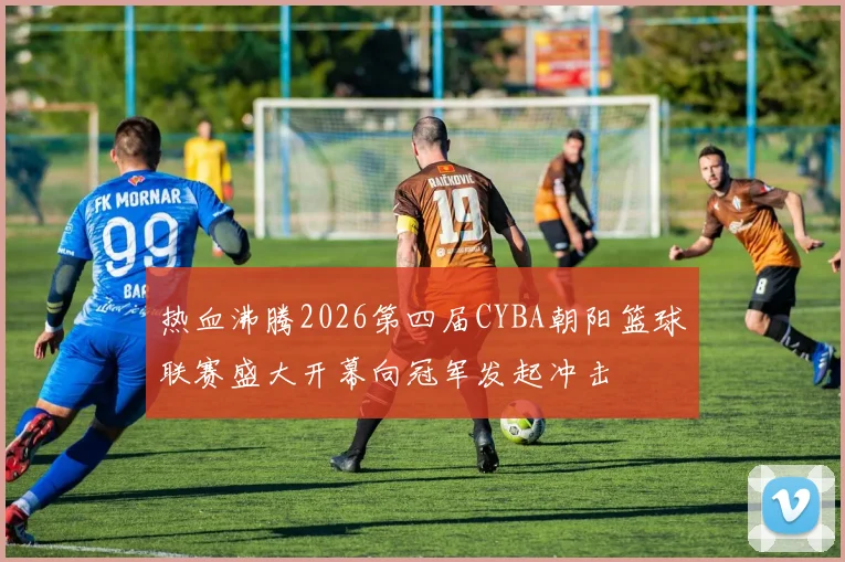 热血沸腾2026第四届CYBA朝阳篮球联赛盛大开幕向冠军发起冲击