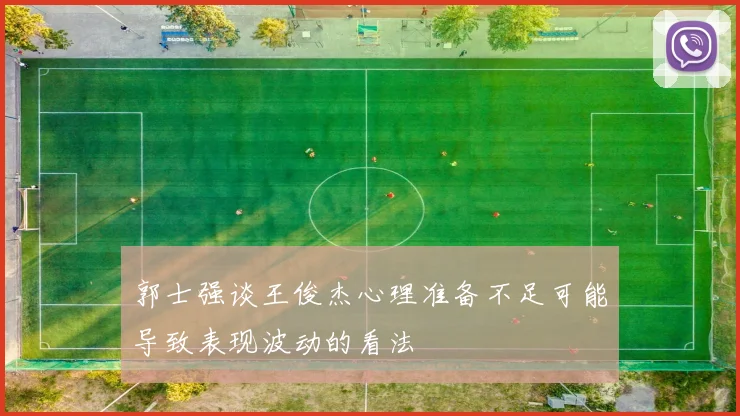 郭士强谈王俊杰心理准备不足可能导致表现波动的看法