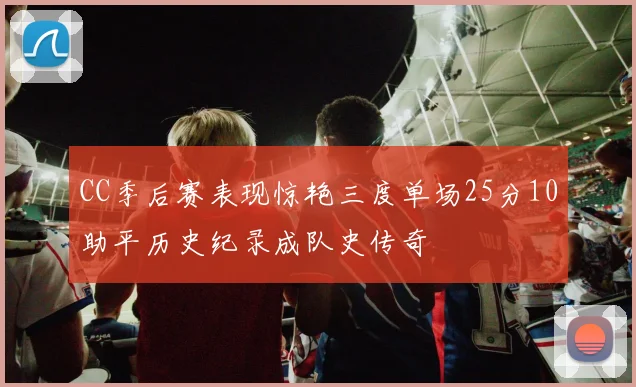 CC季后赛表现惊艳三度单场25分10助平历史纪录成队史传奇