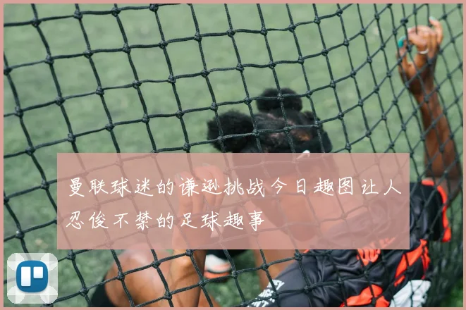 曼联球迷的谦逊挑战今日趣图让人忍俊不禁的足球趣事