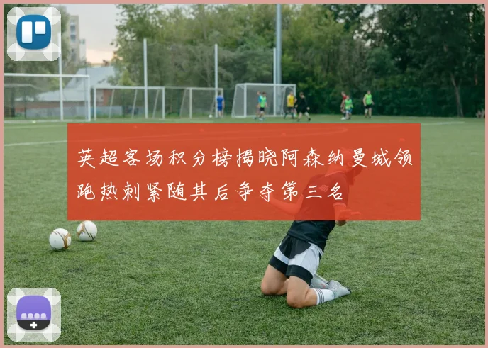 英超客场积分榜揭晓阿森纳曼城领跑热刺紧随其后争夺第三名