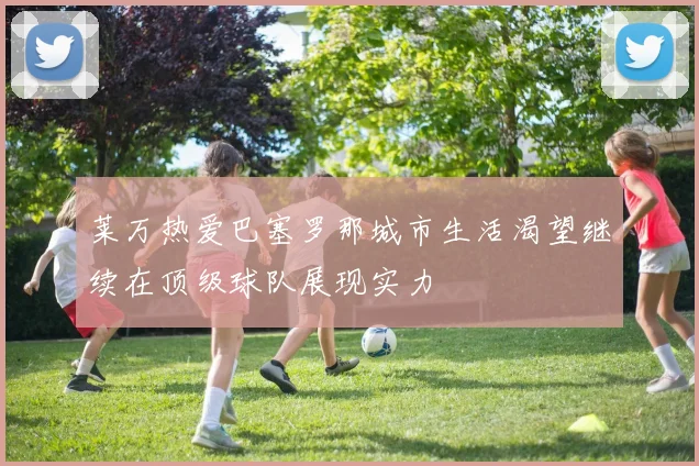 莱万热爱巴塞罗那城市生活渴望继续在顶级球队展现实力